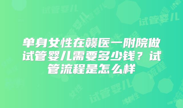 单身女性在赣医一附院做试管婴儿需要多少钱？试管流程是怎么样