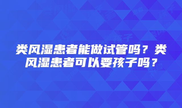 类风湿患者能做试管吗？类风湿患者可以要孩子吗？