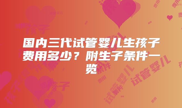 国内三代试管婴儿生孩子费用多少？附生子条件一览