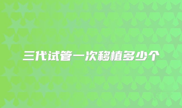三代试管一次移植多少个