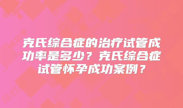 克氏综合症的治疗试管成功率是多少？克氏综合症试管怀孕成功案例？