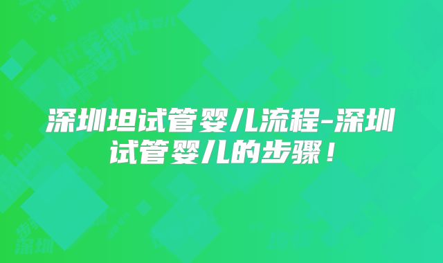 深圳坦试管婴儿流程-深圳试管婴儿的步骤！