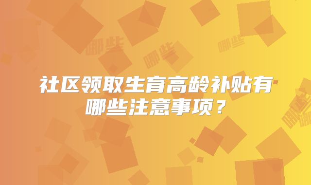 社区领取生育高龄补贴有哪些注意事项?