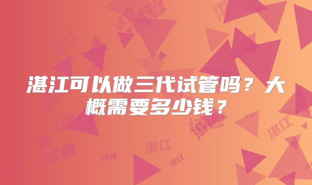湛江可以做三代试管吗？大概需要多少钱？