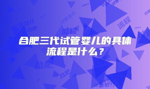 合肥三代试管婴儿的具体流程是什么？