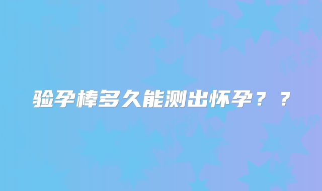 验孕棒多久能测出怀孕??