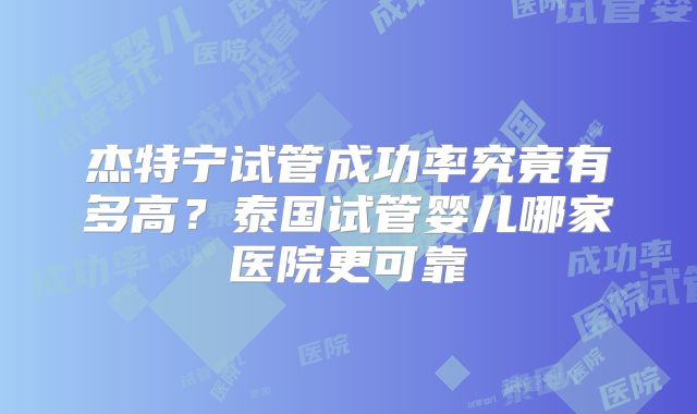 杰特宁试管成功率究竟有多高？泰国试管婴儿哪家医院更可靠