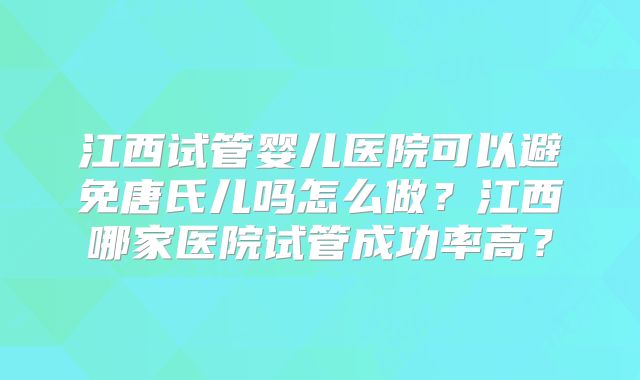 江西试管婴儿医院可以避免唐氏儿吗怎么做？江西哪家医院试管成功率高？