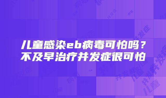 儿童感染eb病毒可怕吗?不及早治疗并发症很可怕