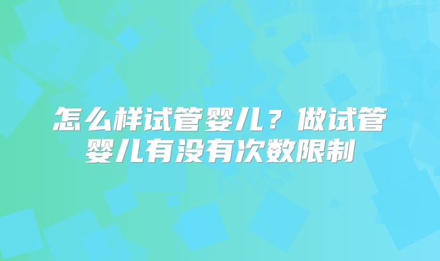 怎么样试管婴儿？做试管婴儿有没有次数限制