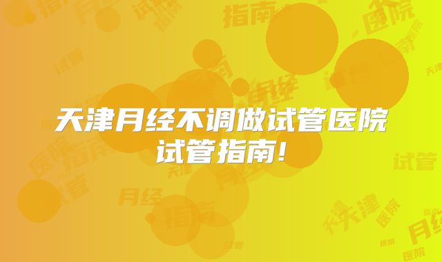 天津月经不调做试管医院试管指南!