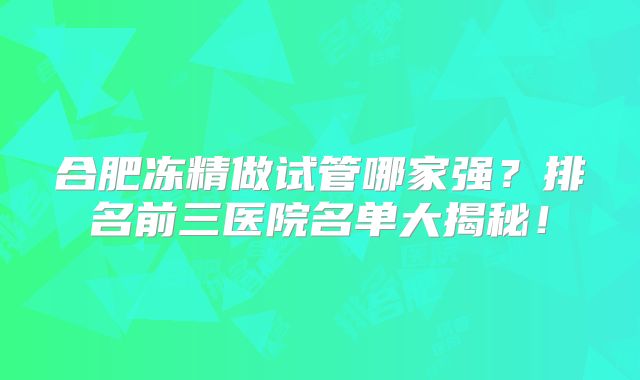 合肥冻精做试管哪家强?排名前三医院名单大揭秘!