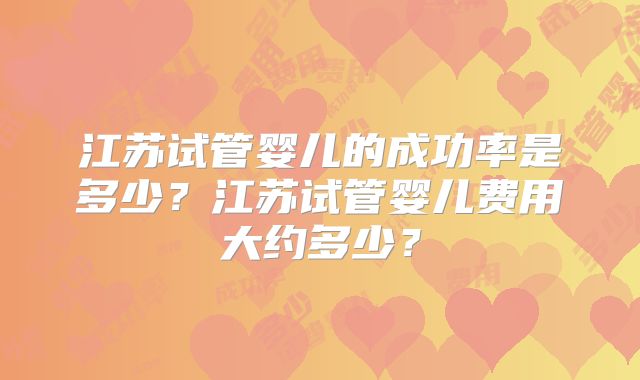 江苏试管婴儿的成功率是多少？江苏试管婴儿费用大约多少？