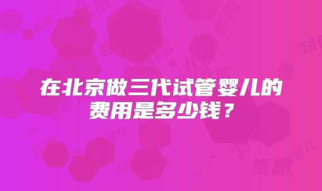 在北京做三代试管婴儿的费用是多少钱？