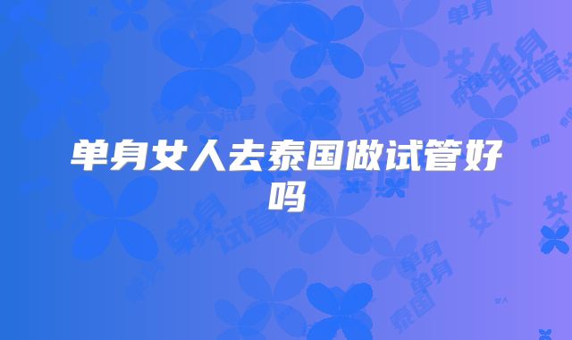 单身女人去泰国做试管好吗