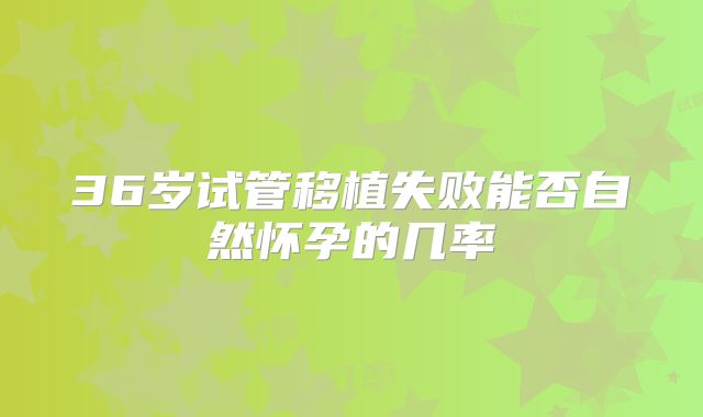 36岁试管移植失败能否自然怀孕的几率