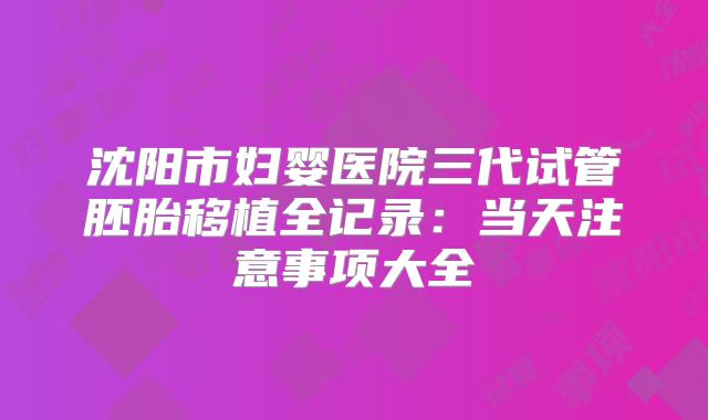 沈阳市妇婴医院三代试管胚胎移植全记录：当天注意事项大全