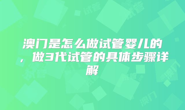 澳门是怎么做试管婴儿的，做3代试管的具体步骤详解