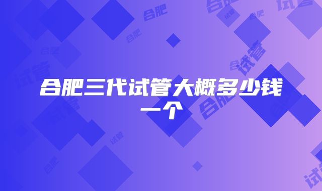 合肥三代试管大概多少钱一个