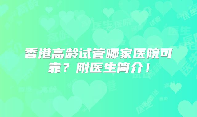 香港高龄试管哪家医院可靠?附医生简介!