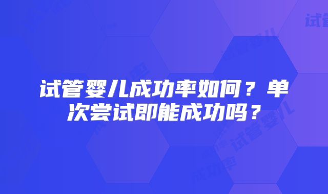 试管婴儿成功率如何？单次尝试即能成功吗？