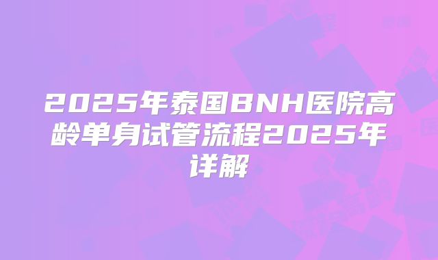 2025年泰国BNH医院高龄单身试管流程2025年详解