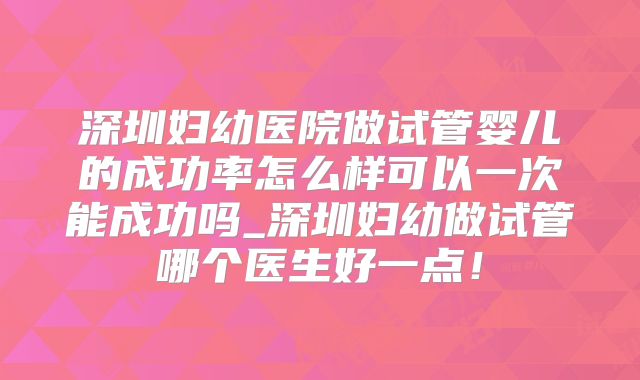 深圳妇幼医院做试管婴儿的成功率怎么样可以一次能成功吗_深圳妇幼做试管哪个医生好一点!
