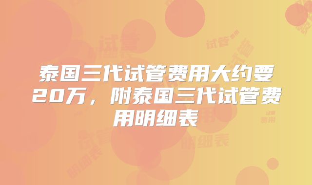 泰国三代试管费用大约要20万，附泰国三代试管费用明细表