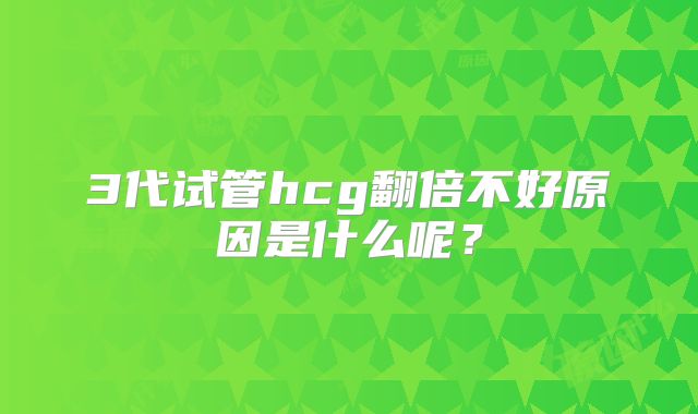 3代试管hcg翻倍不好原因是什么呢？