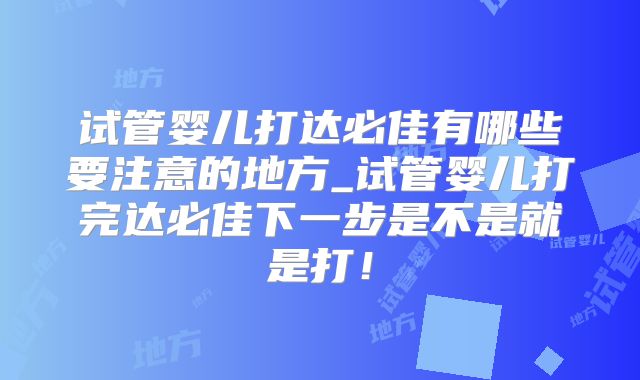 试管婴儿打达必佳有哪些要注意的地方_试管婴儿打完达必佳下一步是不是就是打！