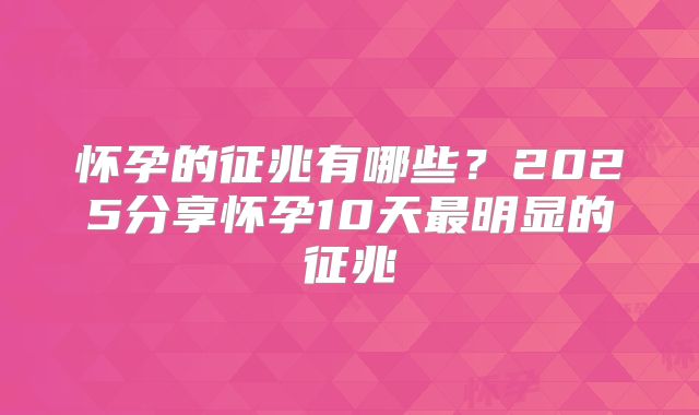 怀孕的征兆有哪些？2025分享怀孕10天最明显的征兆