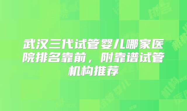 武汉三代试管婴儿哪家医院排名靠前，附靠谱试管机构推荐