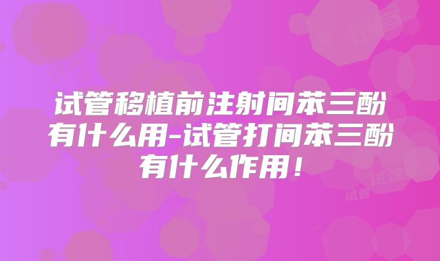 试管移植前注射间苯三酚有什么用-试管打间苯三酚有什么作用!