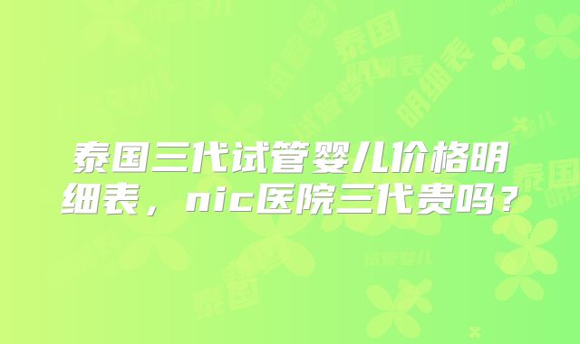 泰国三代试管婴儿价格明细表，nic医院三代贵吗？