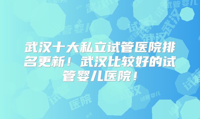 武汉十大私立试管医院排名更新！武汉比较好的试管婴儿医院！
