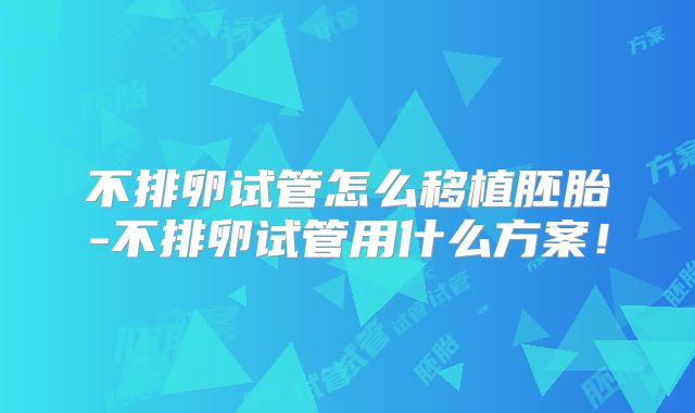 不排卵试管怎么移植胚胎-不排卵试管用什么方案！