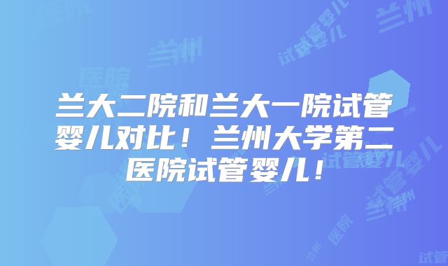 兰大二院和兰大一院试管婴儿对比！兰州大学第二医院试管婴儿！