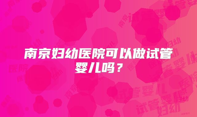 南京妇幼医院可以做试管婴儿吗？