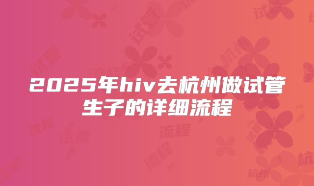 2025年hiv去杭州做试管生子的详细流程