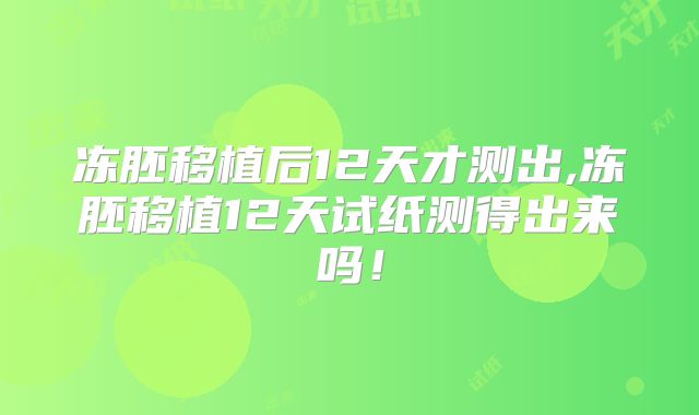 冻胚移植后12天才测出,冻胚移植12天试纸测得出来吗！