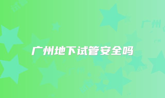 广州地下试管安全吗