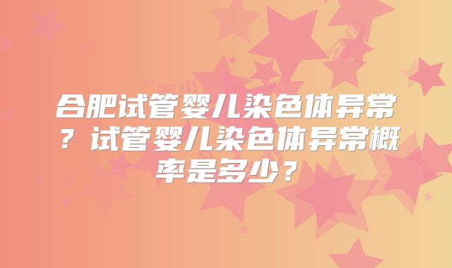 合肥试管婴儿染色体异常？试管婴儿染色体异常概率是多少？