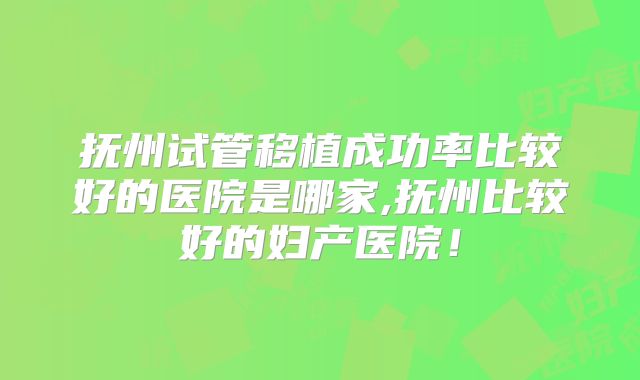 抚州试管移植成功率比较好的医院是哪家,抚州比较好的妇产医院!