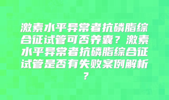 激素水平异常者抗磷脂综合征试管可否养囊？激素水平异常者抗磷脂综合征试管是否有失败案例解析？