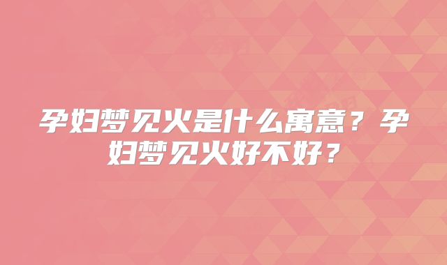 孕妇梦见火是什么寓意?孕妇梦见火好不好?
