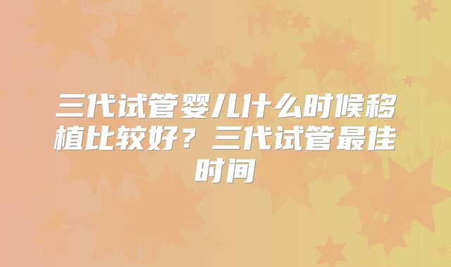 三代试管婴儿什么时候移植比较好？三代试管最佳时间
