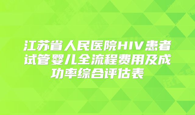 江苏省人民医院HIV患者试管婴儿全流程费用及成功率综合评估表