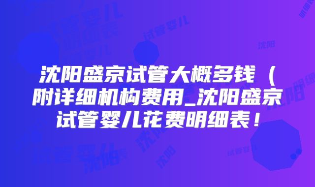 沈阳盛京试管大概多钱(附详细机构费用_沈阳盛京试管婴儿花费明细表!