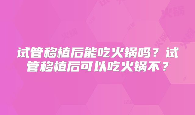 试管移植后能吃火锅吗？试管移植后可以吃火锅不？