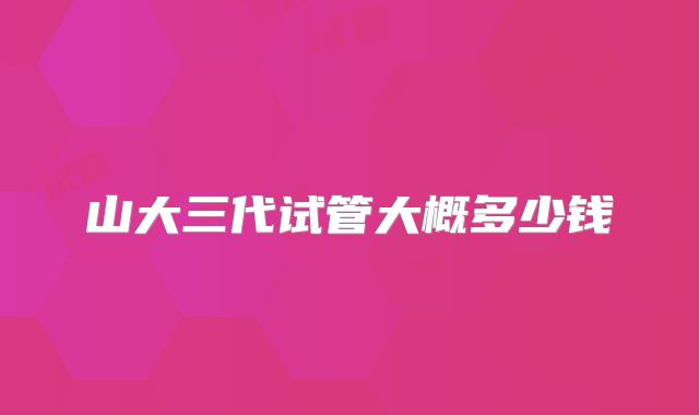 山大三代试管大概多少钱